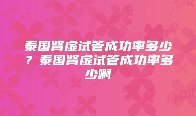 泰国肾虚试管成功率多少？泰国肾虚试管成功率多少啊