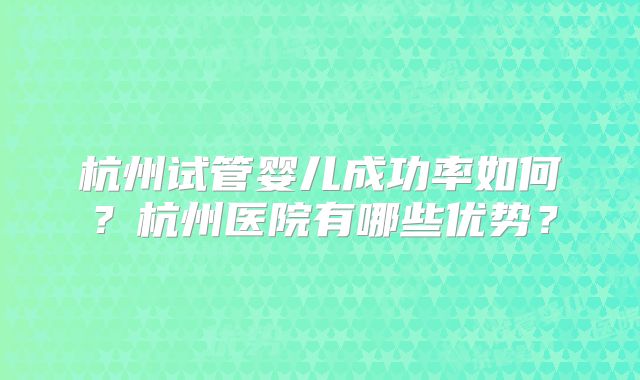 杭州试管婴儿成功率如何?杭州医院有哪些优势?