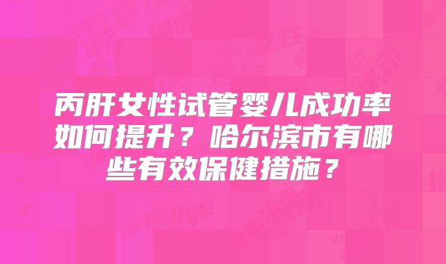 丙肝女性试管婴儿成功率如何提升？哈尔滨市有哪些有效保健措施？