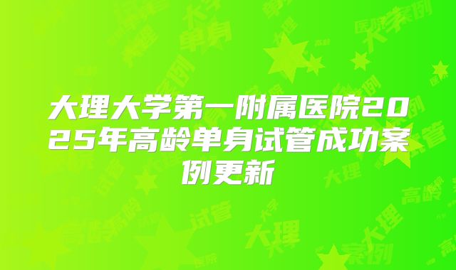 大理大学第一附属医院2025年高龄单身试管成功案例更新