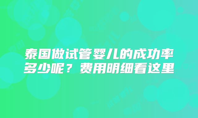 泰国做试管婴儿的成功率多少呢？费用明细看这里
