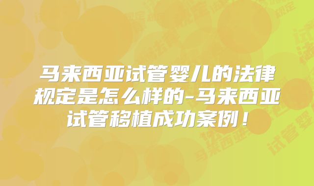 马来西亚试管婴儿的法律规定是怎么样的-马来西亚试管移植成功案例！
