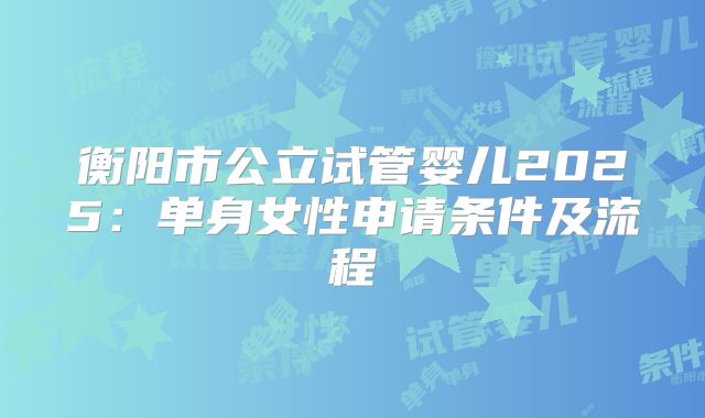 衡阳市公立试管婴儿2025：单身女性申请条件及流程