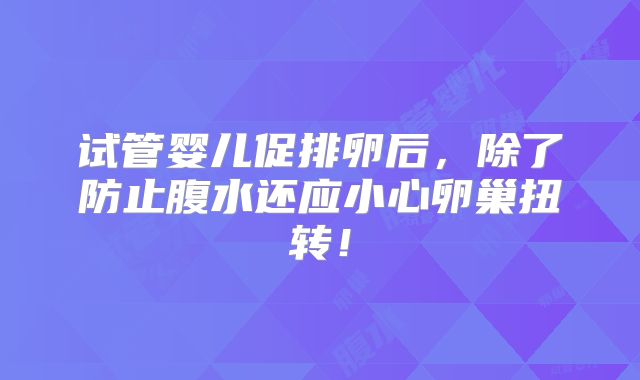 试管婴儿促排卵后,除了防止腹水还应小心卵巢扭转!