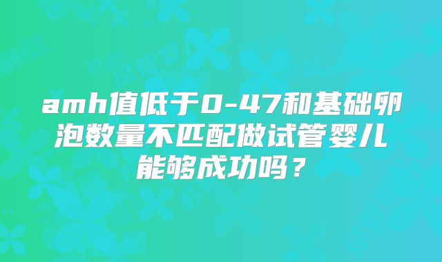 amh值低于0-47和基础卵泡数量不匹配做试管婴儿能够成功吗?