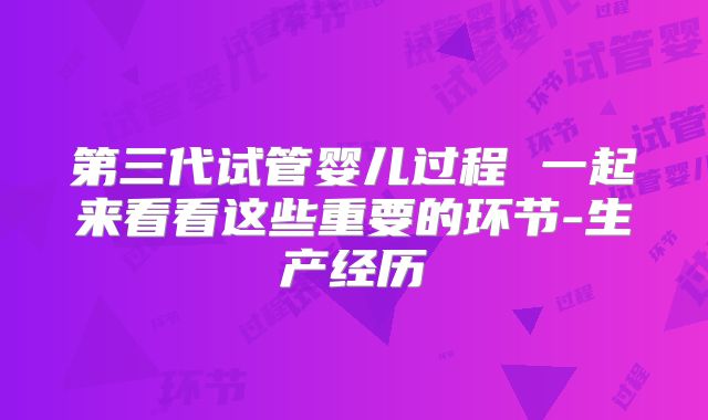 第三代试管婴儿过程 一起来看看这些重要的环节-生产经历