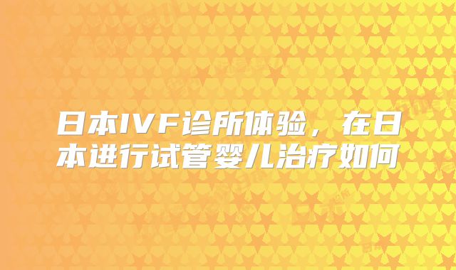 日本IVF诊所体验，在日本进行试管婴儿治疗如何