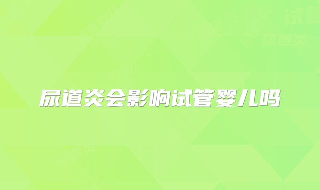 尿道炎会影响试管婴儿吗