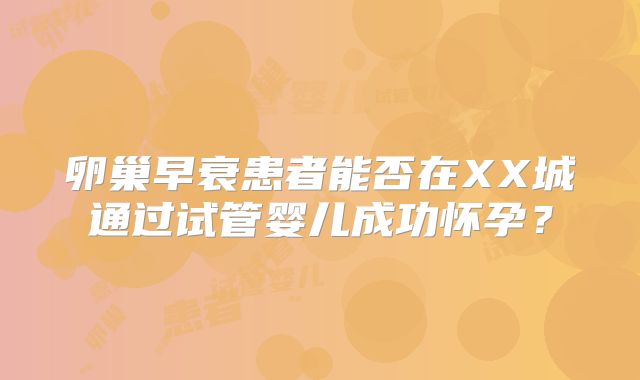 卵巢早衰患者能否在XX城通过试管婴儿成功怀孕？