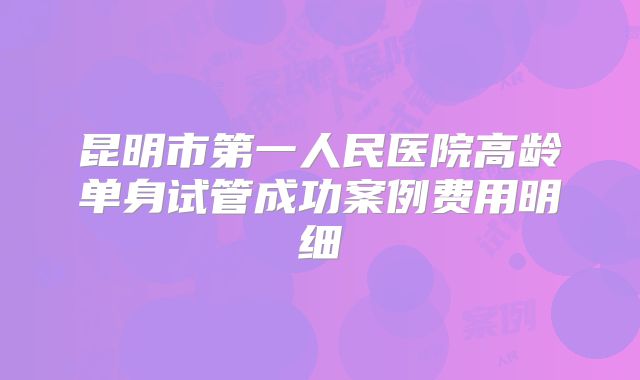 昆明市第一人民医院高龄单身试管成功案例费用明细