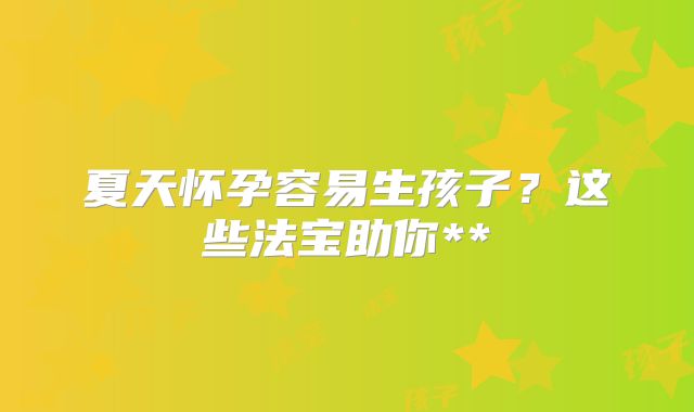 夏天怀孕容易生孩子?这些法宝助你**