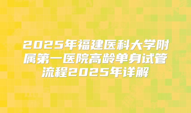 2025年福建医科大学附属第一医院高龄单身试管流程2025年详解