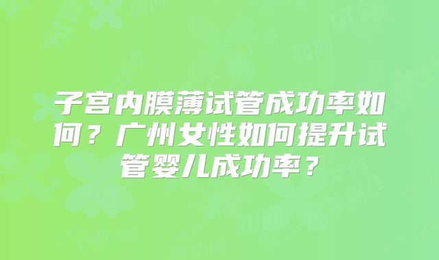 子宫内膜薄试管成功率如何?广州女性如何提升试管婴儿成功率?