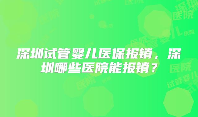 深圳试管婴儿医保报销,深圳哪些医院能报销?