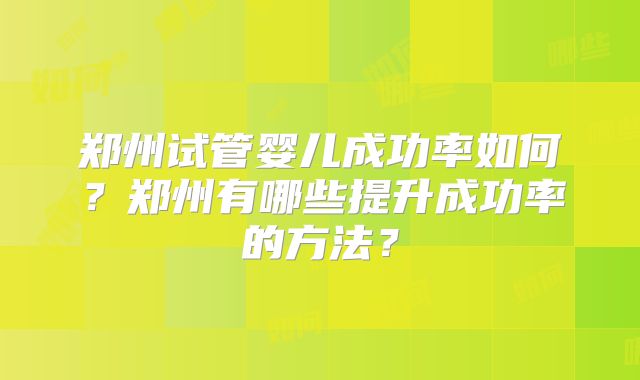 郑州试管婴儿成功率如何?郑州有哪些提升成功率的方法?