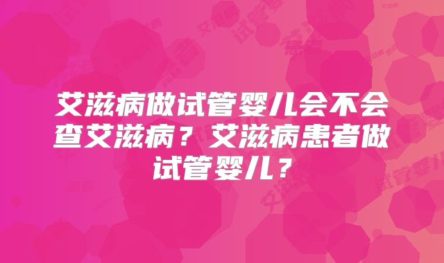 艾滋病做试管婴儿会不会查艾滋病?艾滋病患者做试管婴儿?