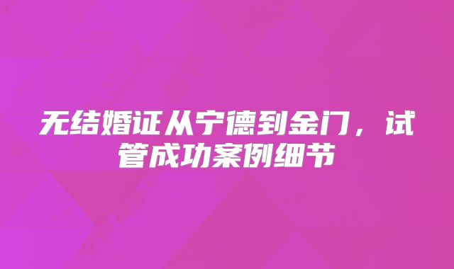 无结婚证从宁德到金门，试管成功案例细节