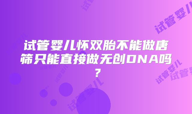 试管婴儿怀双胎不能做唐筛只能直接做无创DNA吗?