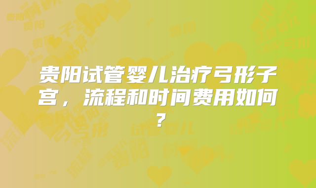 贵阳试管婴儿治疗弓形子宫,流程和时间费用如何?