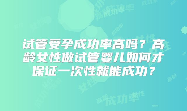 试管受孕成功率高吗？高龄女性做试管婴儿如何才保证一次性就能成功？