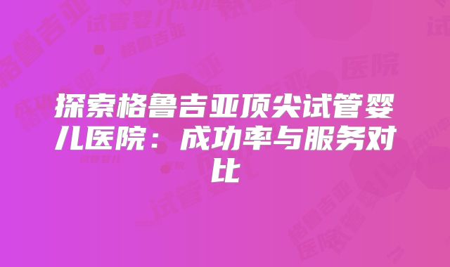 探索格鲁吉亚顶尖试管婴儿医院：成功率与服务对比