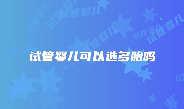 试管婴儿可以选多胎吗