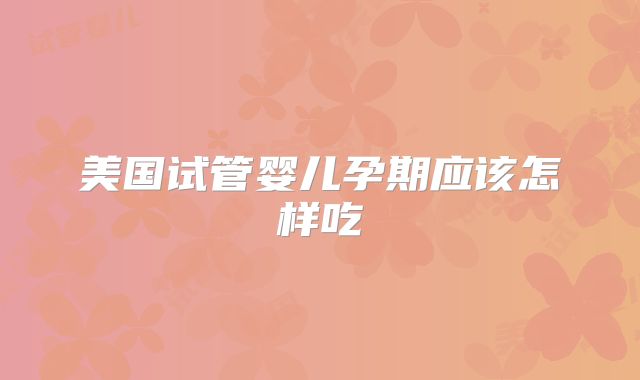 美国试管婴儿孕期应该怎样吃