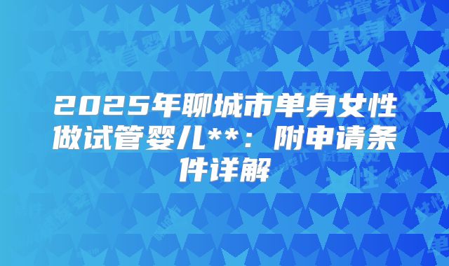 2025年聊城市单身女性做试管婴儿**：附申请条件详解