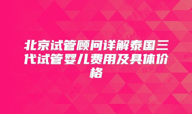 北京试管顾问详解泰国三代试管婴儿费用及具体价格