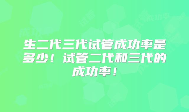 生二代三代试管成功率是多少！试管二代和三代的成功率！