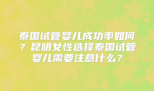泰国试管婴儿成功率如何？昆明女性选择泰国试管婴儿需要注意什么？
