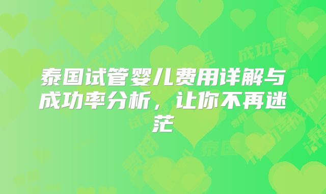 泰国试管婴儿费用详解与成功率分析，让你不再迷茫