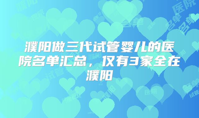 濮阳做三代试管婴儿的医院名单汇总，仅有3家全在濮阳