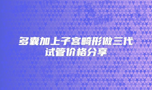 多囊加上子宫畸形做三代试管价格分享