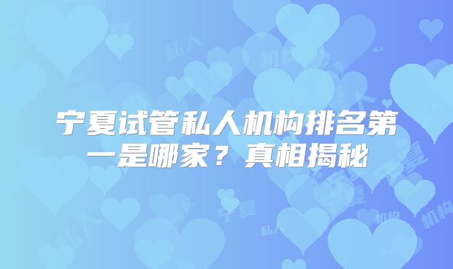 宁夏试管私人机构排名第一是哪家?真相揭秘