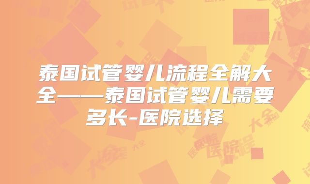 泰国试管婴儿流程全解大全——泰国试管婴儿需要多长-医院选择