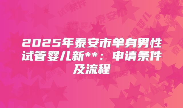 2025年泰安市单身男性试管婴儿新**:申请条件及流程