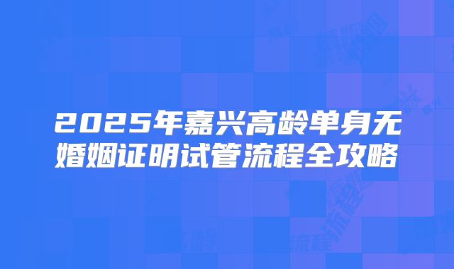 2025年嘉兴高龄单身无婚姻证明试管流程全攻略