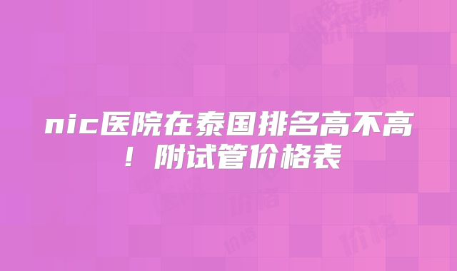 nic医院在泰国排名高不高！附试管价格表