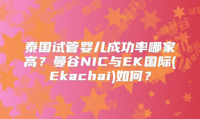 泰国试管婴儿成功率哪家高?曼谷NIC与EK国际(Ekachai)如何?