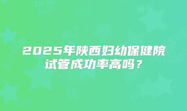 2025年陕西妇幼保健院试管成功率高吗？