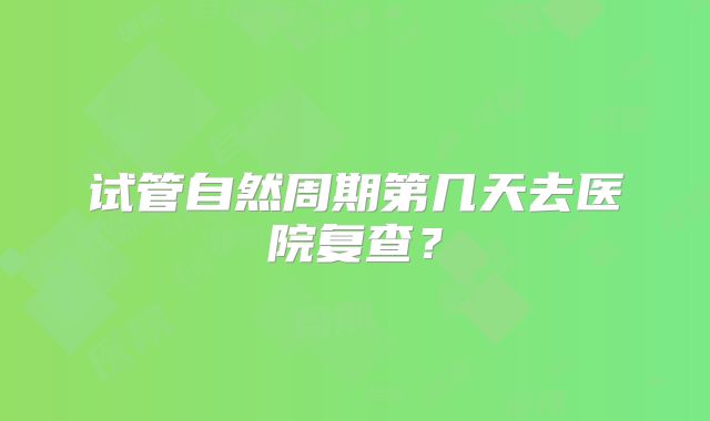 试管自然周期第几天去医院复查？