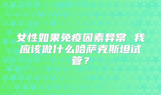 女性如果免疫因素异常 我应该做什么哈萨克斯坦试管?