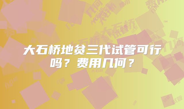 大石桥地贫三代试管可行吗?费用几何?