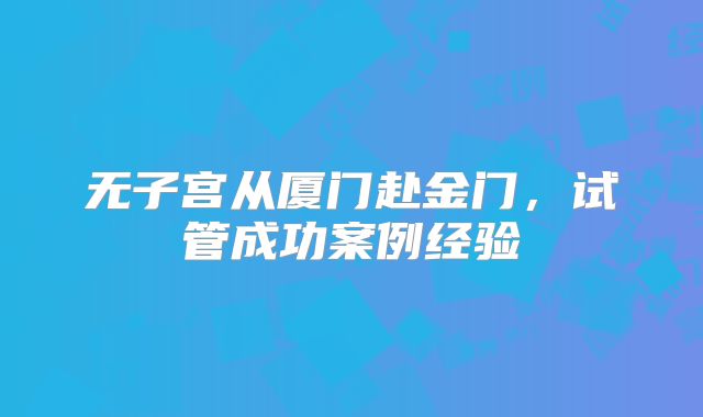 无子宫从厦门赴金门,试管成功案例经验