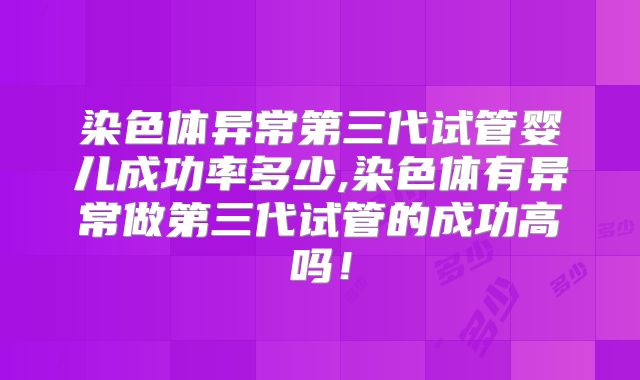 染色体异常第三代试管婴儿成功率多少,染色体有异常做第三代试管的成功高吗！