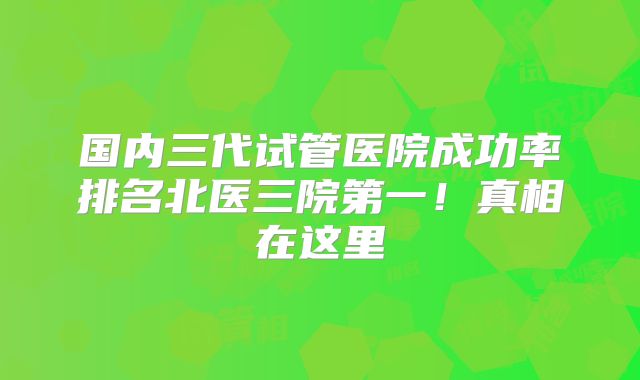 国内三代试管医院成功率排名北医三院第一!真相在这里