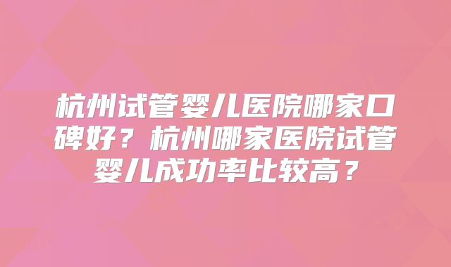 杭州试管婴儿医院哪家口碑好？杭州哪家医院试管婴儿成功率比较高？