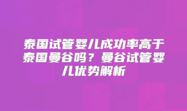 泰国试管婴儿成功率高于泰国曼谷吗?曼谷试管婴儿优势解析