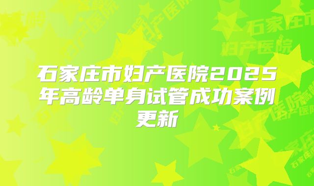 石家庄市妇产医院2025年高龄单身试管成功案例更新